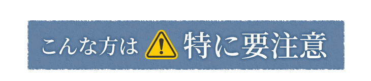 こんな方は特に要注意