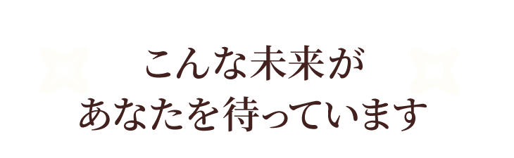 こんな未来があなたを待っています