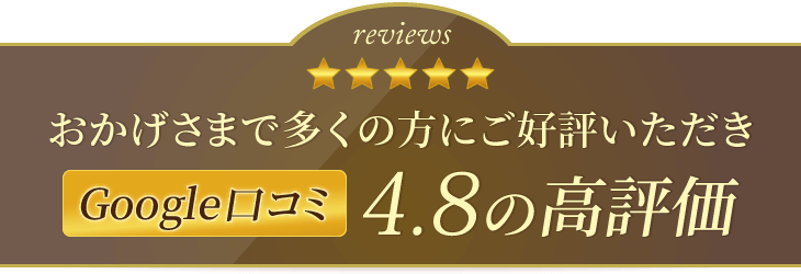 おかげさまで多くの方にご好評いただきGoogle口コミ4.8の高評価